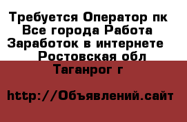 Требуется Оператор пк - Все города Работа » Заработок в интернете   . Ростовская обл.,Таганрог г.